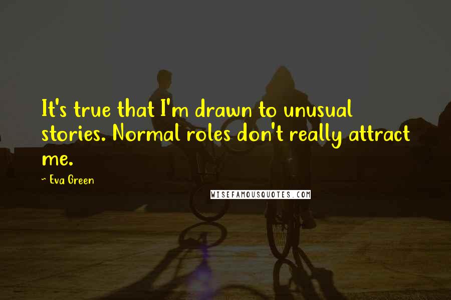 Eva Green Quotes: It's true that I'm drawn to unusual stories. Normal roles don't really attract me.