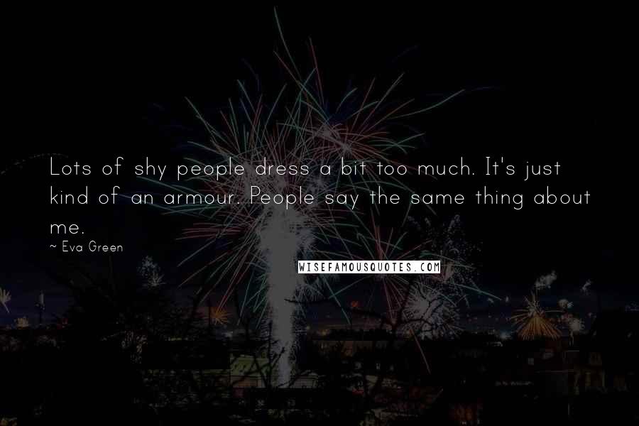 Eva Green Quotes: Lots of shy people dress a bit too much. It's just kind of an armour. People say the same thing about me.
