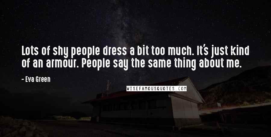 Eva Green Quotes: Lots of shy people dress a bit too much. It's just kind of an armour. People say the same thing about me.