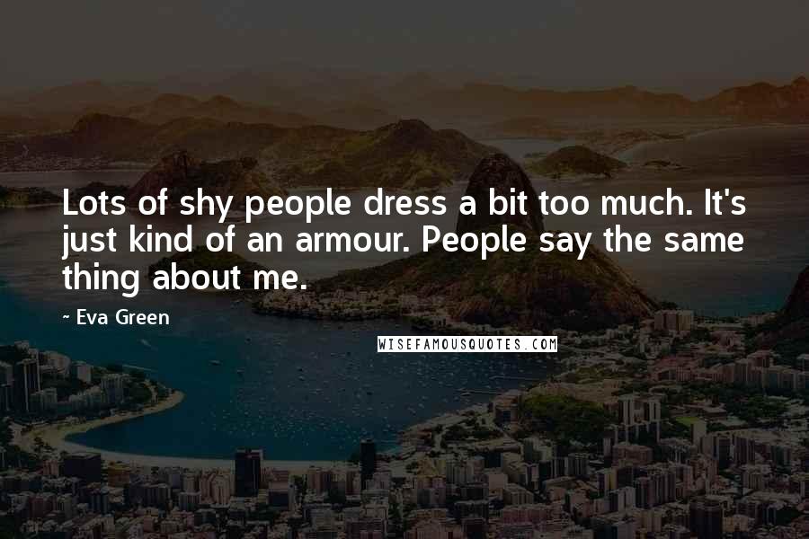 Eva Green Quotes: Lots of shy people dress a bit too much. It's just kind of an armour. People say the same thing about me.