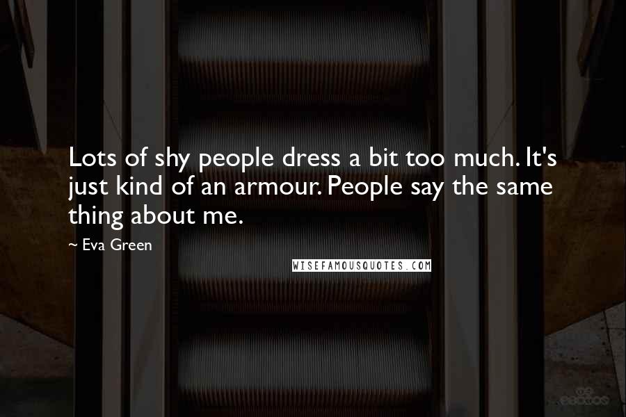 Eva Green Quotes: Lots of shy people dress a bit too much. It's just kind of an armour. People say the same thing about me.