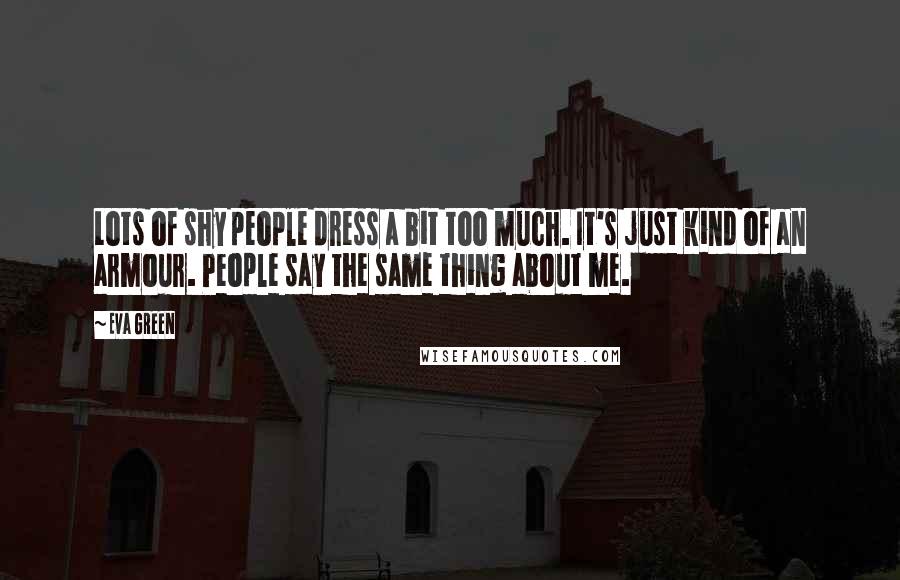 Eva Green Quotes: Lots of shy people dress a bit too much. It's just kind of an armour. People say the same thing about me.