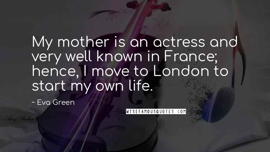 Eva Green Quotes: My mother is an actress and very well known in France; hence, I move to London to start my own life.