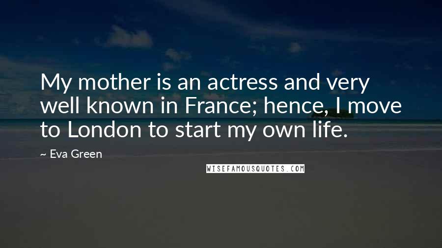 Eva Green Quotes: My mother is an actress and very well known in France; hence, I move to London to start my own life.