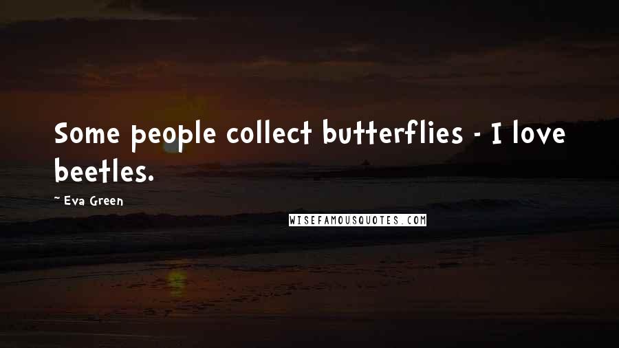 Eva Green Quotes: Some people collect butterflies - I love beetles.