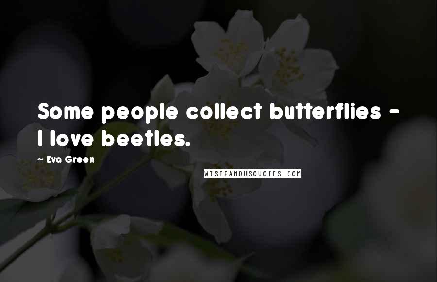 Eva Green Quotes: Some people collect butterflies - I love beetles.