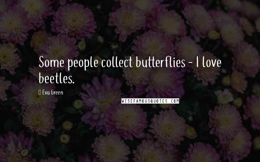 Eva Green Quotes: Some people collect butterflies - I love beetles.