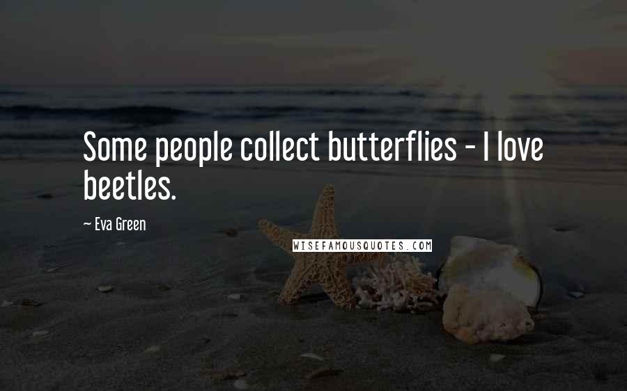 Eva Green Quotes: Some people collect butterflies - I love beetles.