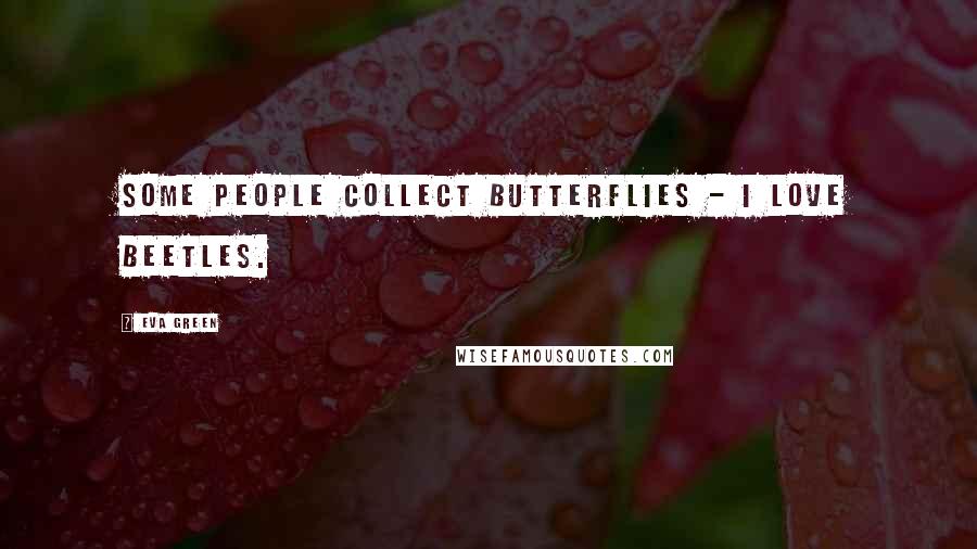 Eva Green Quotes: Some people collect butterflies - I love beetles.