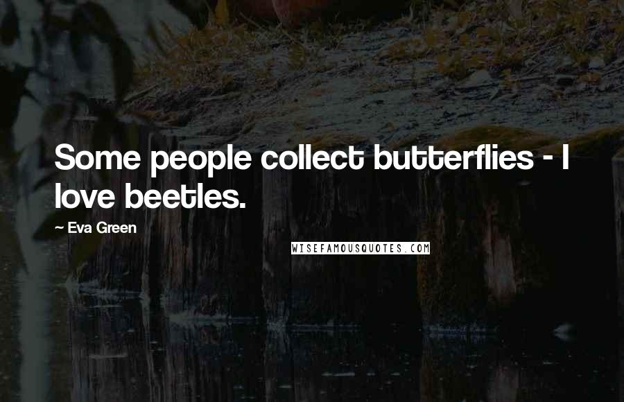 Eva Green Quotes: Some people collect butterflies - I love beetles.