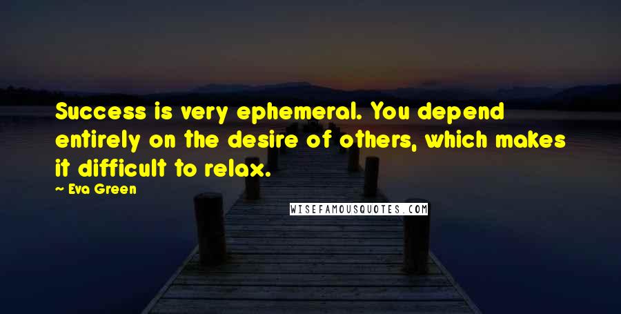 Eva Green Quotes: Success is very ephemeral. You depend entirely on the desire of others, which makes it difficult to relax.