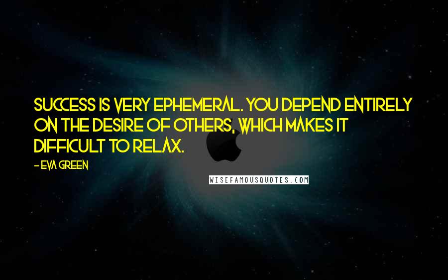 Eva Green Quotes: Success is very ephemeral. You depend entirely on the desire of others, which makes it difficult to relax.