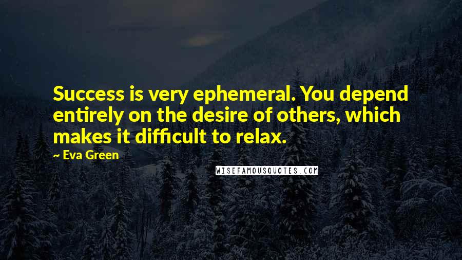 Eva Green Quotes: Success is very ephemeral. You depend entirely on the desire of others, which makes it difficult to relax.