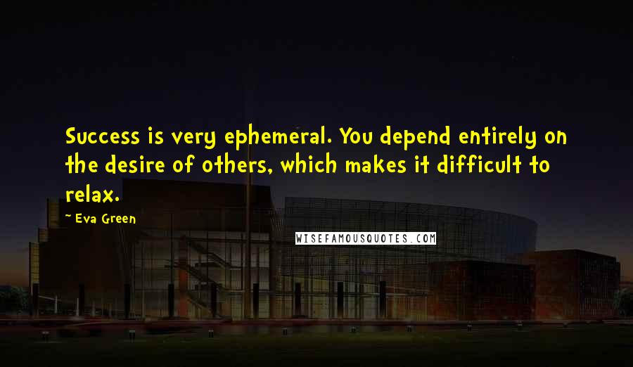 Eva Green Quotes: Success is very ephemeral. You depend entirely on the desire of others, which makes it difficult to relax.