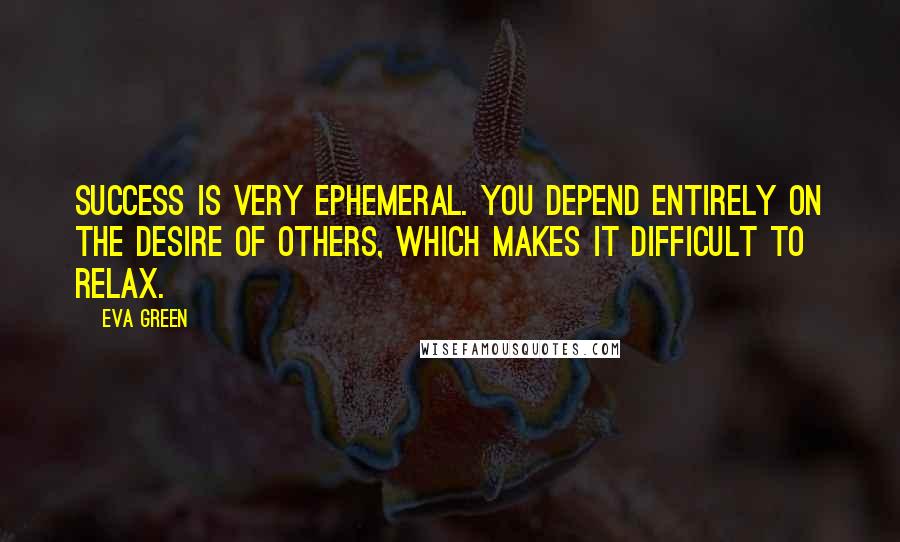 Eva Green Quotes: Success is very ephemeral. You depend entirely on the desire of others, which makes it difficult to relax.