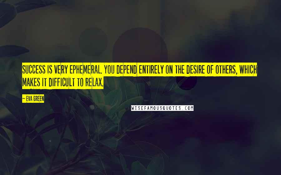 Eva Green Quotes: Success is very ephemeral. You depend entirely on the desire of others, which makes it difficult to relax.