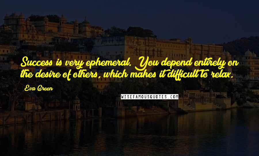 Eva Green Quotes: Success is very ephemeral. You depend entirely on the desire of others, which makes it difficult to relax.