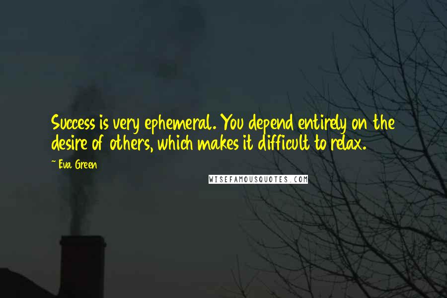 Eva Green Quotes: Success is very ephemeral. You depend entirely on the desire of others, which makes it difficult to relax.
