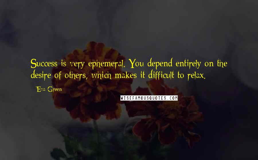 Eva Green Quotes: Success is very ephemeral. You depend entirely on the desire of others, which makes it difficult to relax.