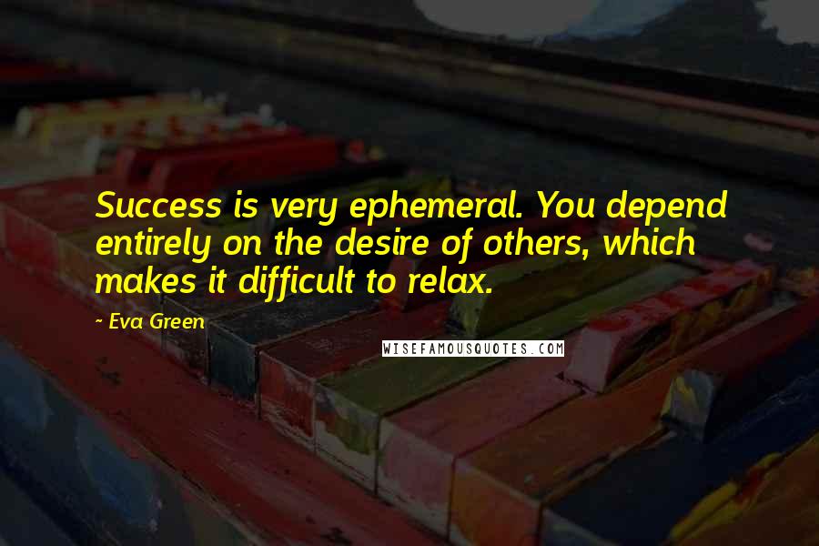 Eva Green Quotes: Success is very ephemeral. You depend entirely on the desire of others, which makes it difficult to relax.