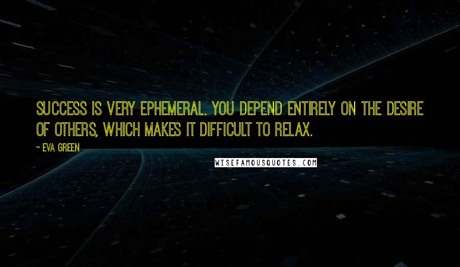 Eva Green Quotes: Success is very ephemeral. You depend entirely on the desire of others, which makes it difficult to relax.