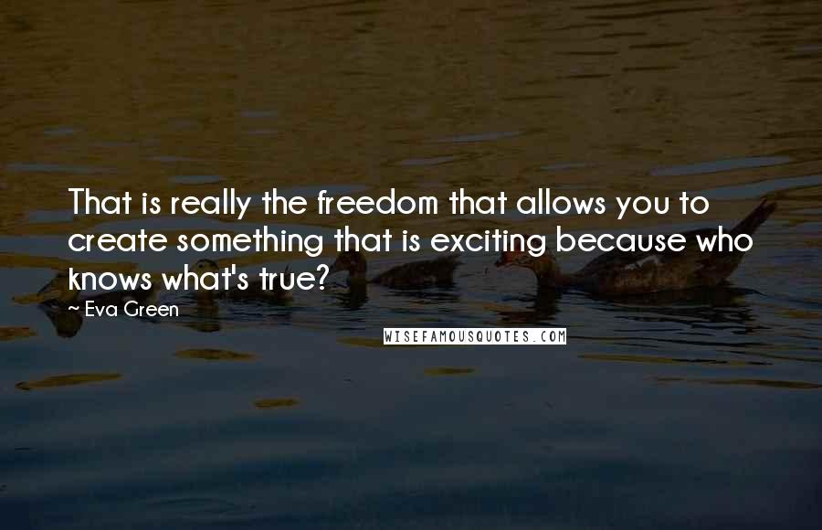 Eva Green Quotes: That is really the freedom that allows you to create something that is exciting because who knows what's true?