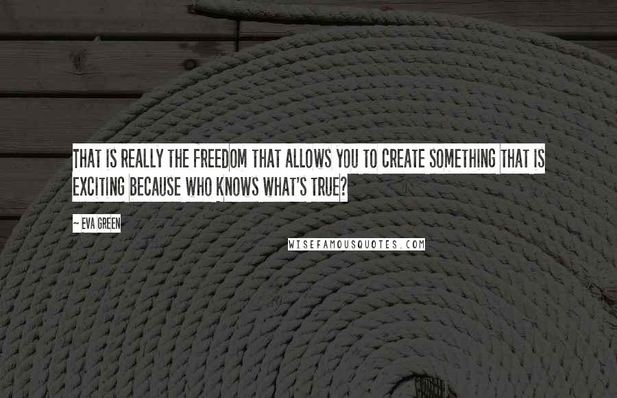 Eva Green Quotes: That is really the freedom that allows you to create something that is exciting because who knows what's true?