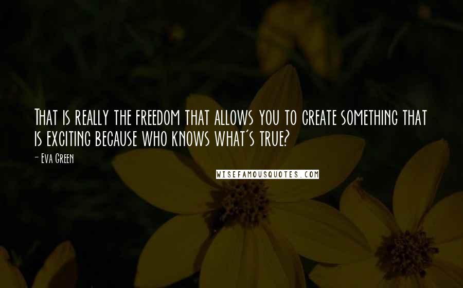 Eva Green Quotes: That is really the freedom that allows you to create something that is exciting because who knows what's true?