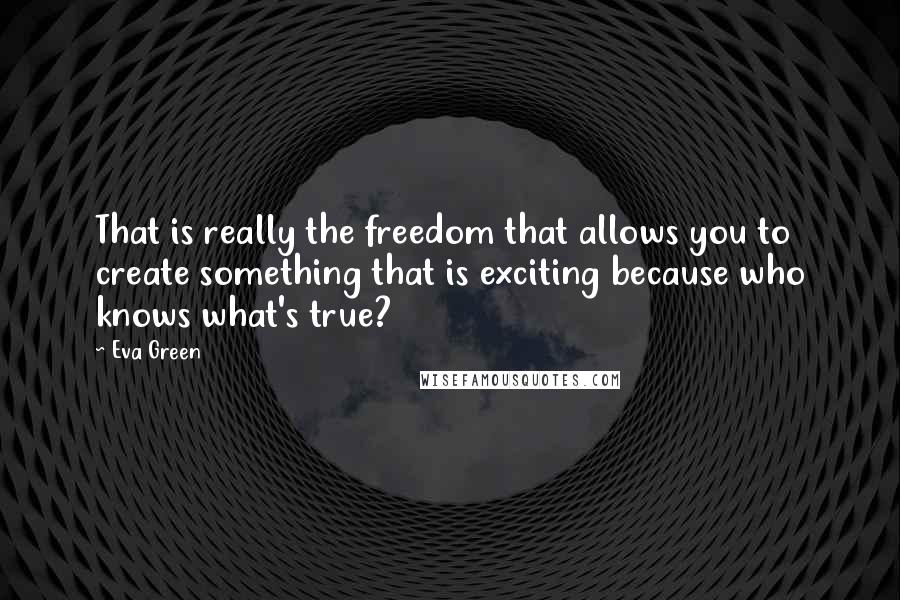 Eva Green Quotes: That is really the freedom that allows you to create something that is exciting because who knows what's true?