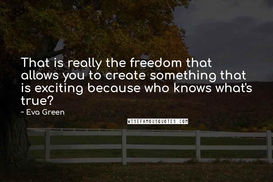 Eva Green Quotes: That is really the freedom that allows you to create something that is exciting because who knows what's true?