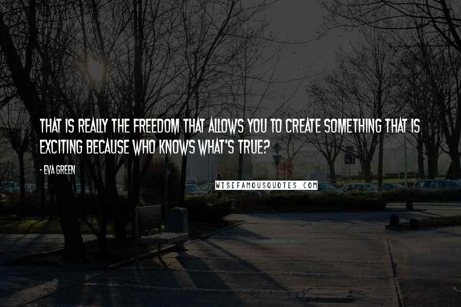 Eva Green Quotes: That is really the freedom that allows you to create something that is exciting because who knows what's true?