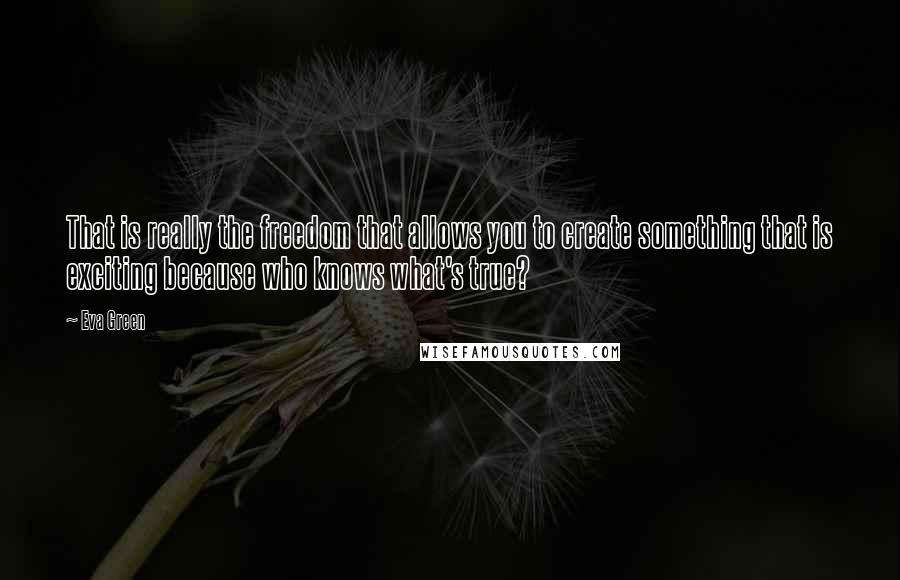 Eva Green Quotes: That is really the freedom that allows you to create something that is exciting because who knows what's true?