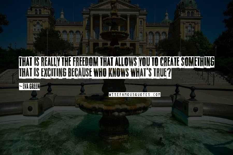 Eva Green Quotes: That is really the freedom that allows you to create something that is exciting because who knows what's true?