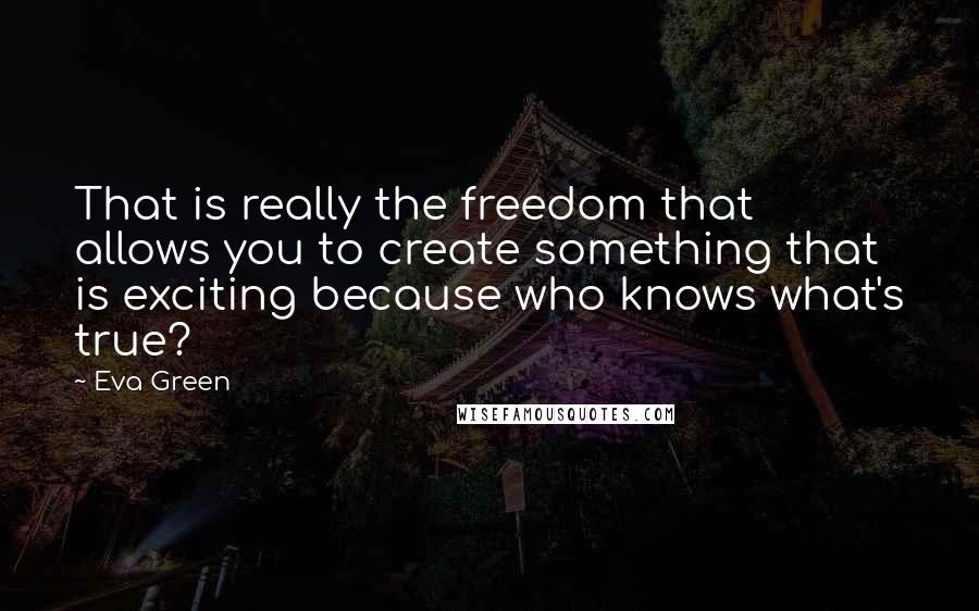 Eva Green Quotes: That is really the freedom that allows you to create something that is exciting because who knows what's true?