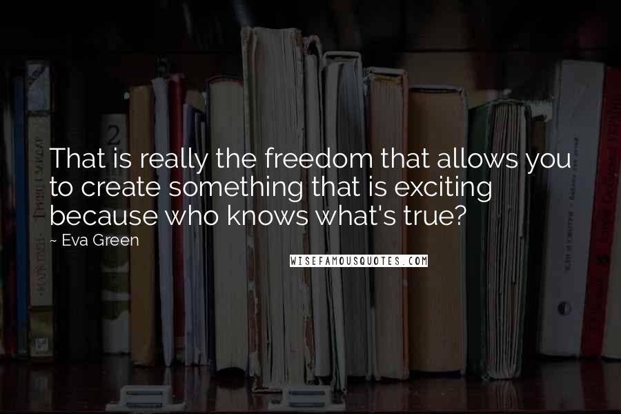 Eva Green Quotes: That is really the freedom that allows you to create something that is exciting because who knows what's true?