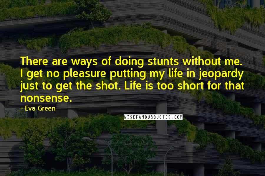 Eva Green Quotes: There are ways of doing stunts without me. I get no pleasure putting my life in jeopardy just to get the shot. Life is too short for that nonsense.
