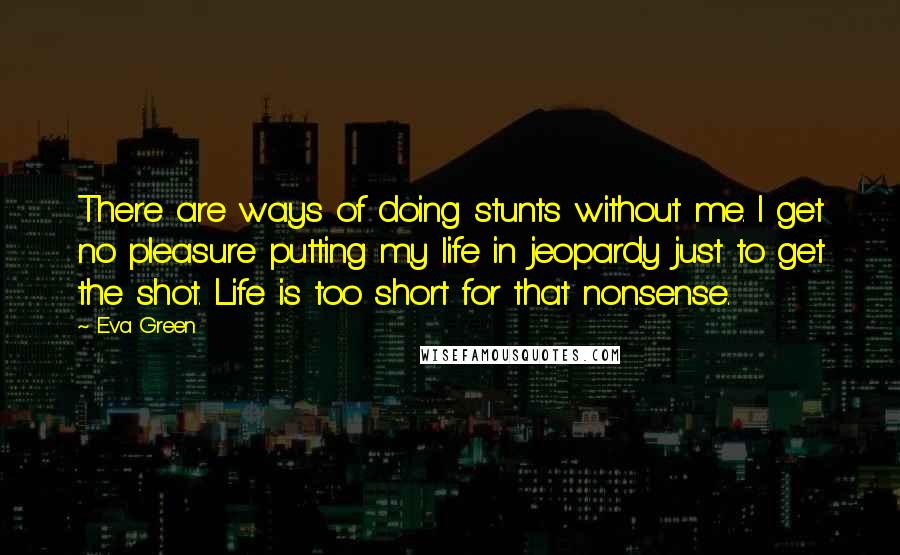 Eva Green Quotes: There are ways of doing stunts without me. I get no pleasure putting my life in jeopardy just to get the shot. Life is too short for that nonsense.