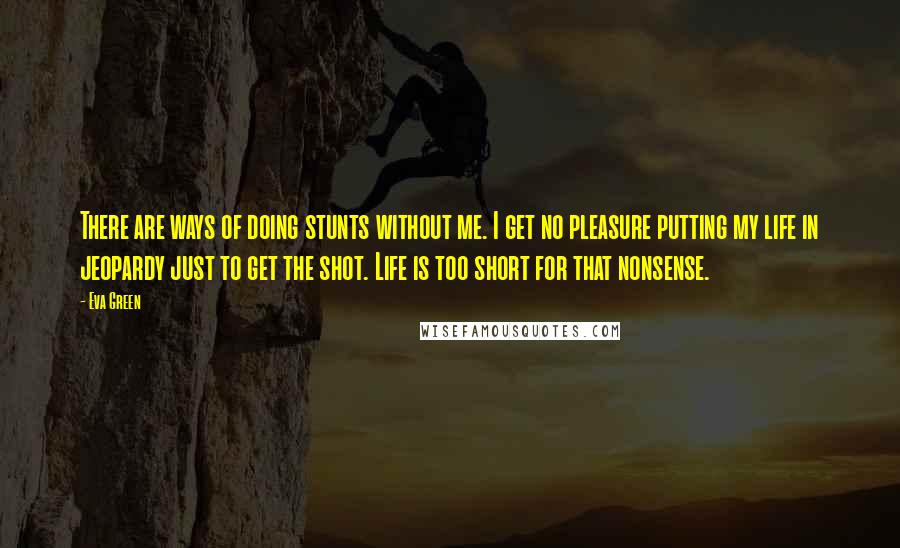 Eva Green Quotes: There are ways of doing stunts without me. I get no pleasure putting my life in jeopardy just to get the shot. Life is too short for that nonsense.