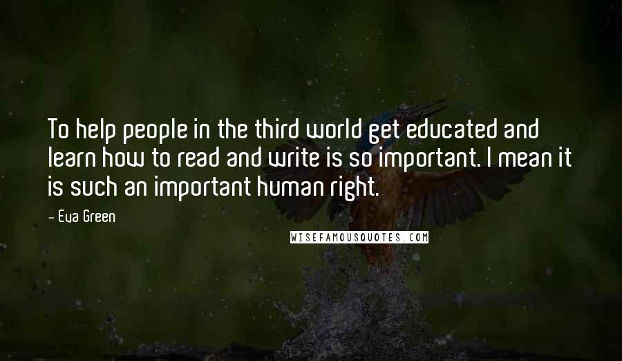 Eva Green Quotes: To help people in the third world get educated and learn how to read and write is so important. I mean it is such an important human right.