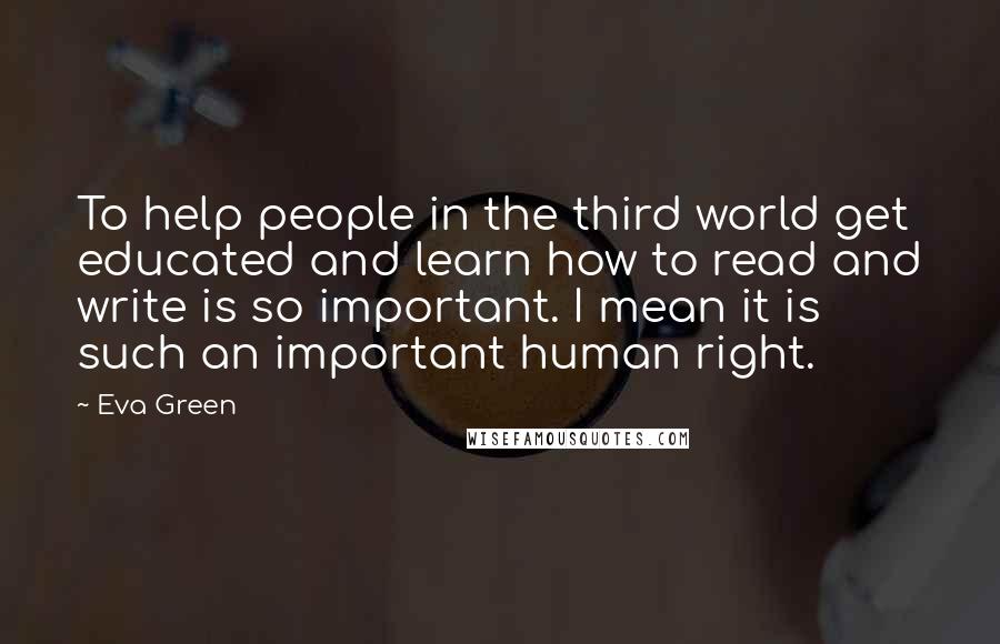 Eva Green Quotes: To help people in the third world get educated and learn how to read and write is so important. I mean it is such an important human right.