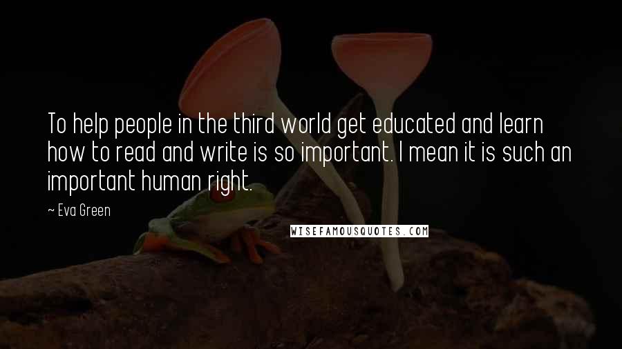 Eva Green Quotes: To help people in the third world get educated and learn how to read and write is so important. I mean it is such an important human right.