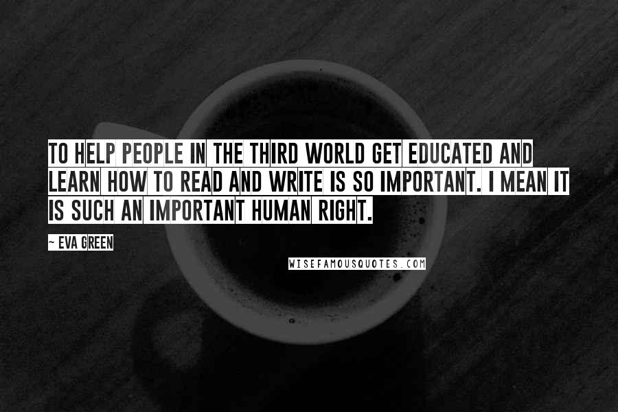 Eva Green Quotes: To help people in the third world get educated and learn how to read and write is so important. I mean it is such an important human right.