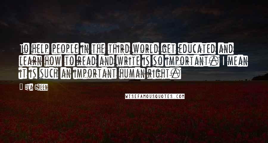 Eva Green Quotes: To help people in the third world get educated and learn how to read and write is so important. I mean it is such an important human right.