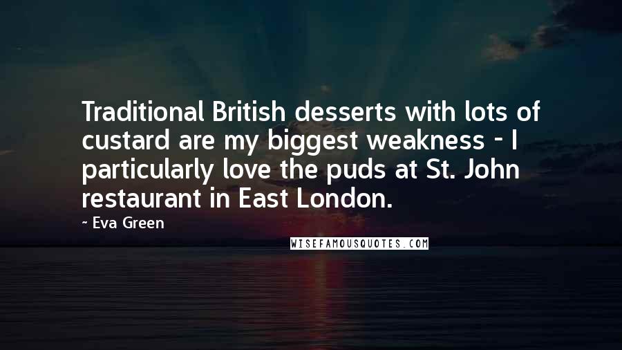 Eva Green Quotes: Traditional British desserts with lots of custard are my biggest weakness - I particularly love the puds at St. John restaurant in East London.