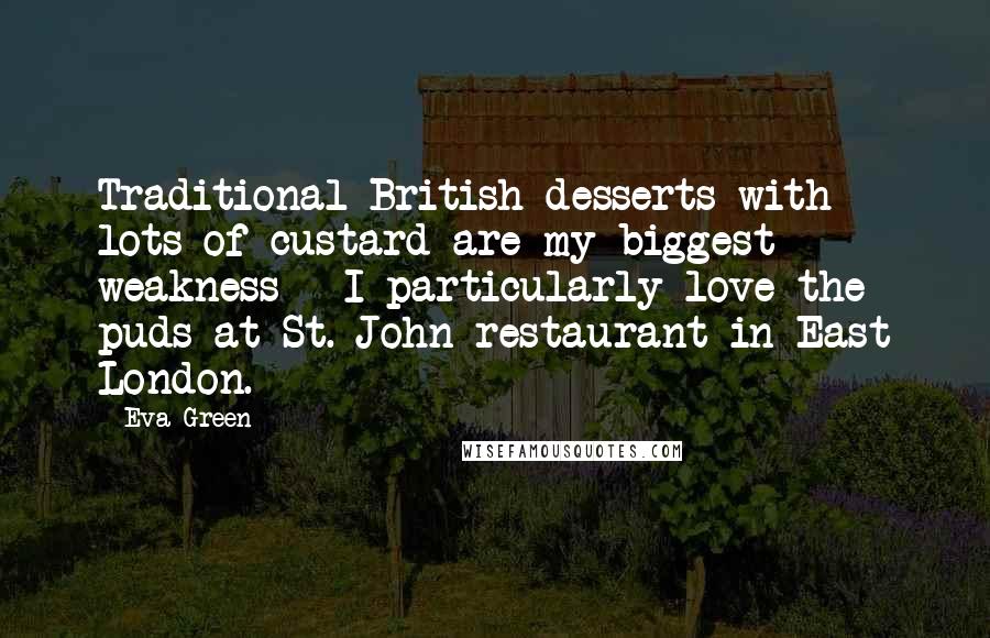 Eva Green Quotes: Traditional British desserts with lots of custard are my biggest weakness - I particularly love the puds at St. John restaurant in East London.