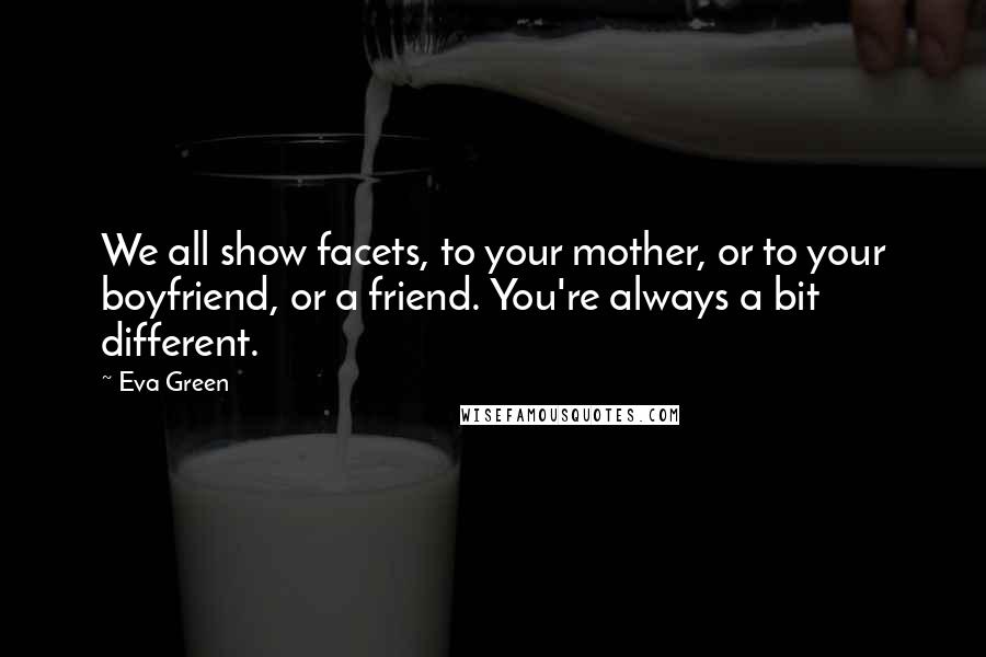 Eva Green Quotes: We all show facets, to your mother, or to your boyfriend, or a friend. You're always a bit different.