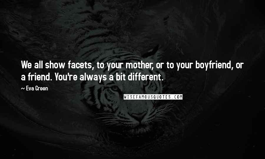 Eva Green Quotes: We all show facets, to your mother, or to your boyfriend, or a friend. You're always a bit different.