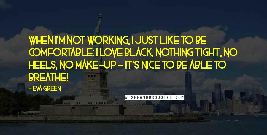 Eva Green Quotes: When I'm not working, I just like to be comfortable: I love black, nothing tight, no heels, no make-up - it's nice to be able to breathe!