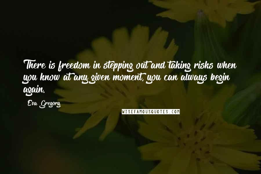 Eva Gregory Quotes: There is freedom in stepping out and taking risks when you know at any given moment, you can always begin again.