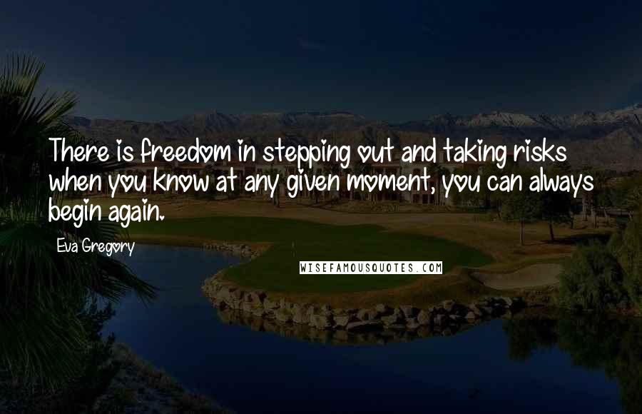 Eva Gregory Quotes: There is freedom in stepping out and taking risks when you know at any given moment, you can always begin again.